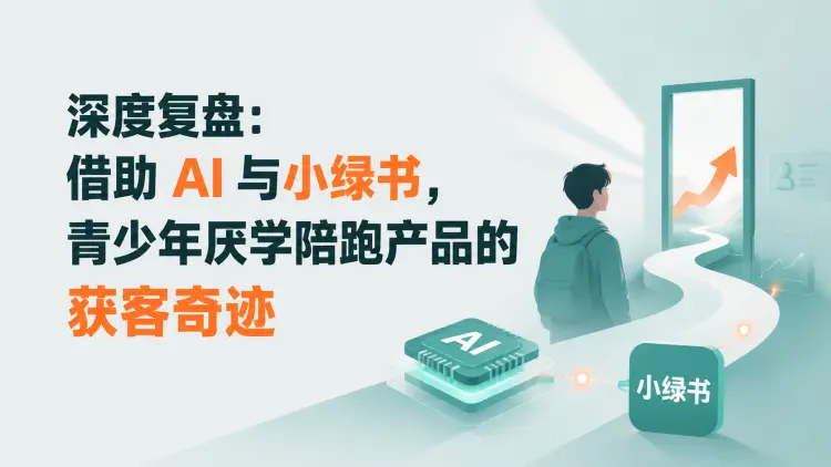 深度复盘:借助AI与小绿书,青少年厌学陪跑产品的获客奇迹-知峰社