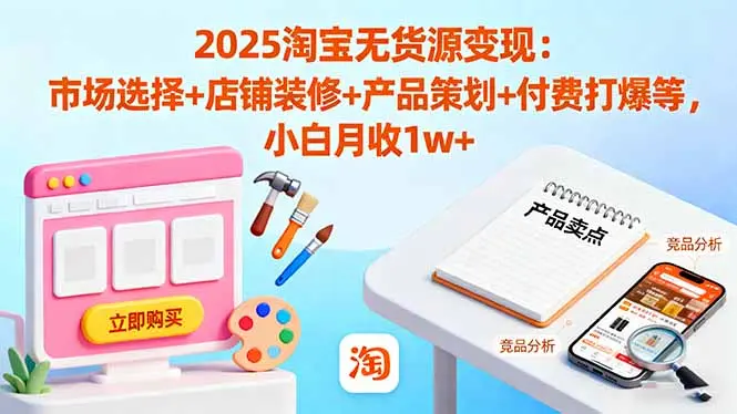 2025淘宝无货源变现：市场选择+店铺装修+产品策划+付费打爆等 小白月收1w+-知峰社