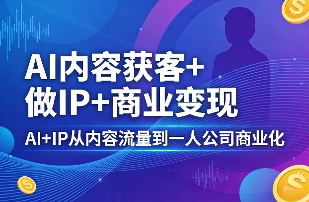 AI内容获客+做IP+商业变现，AI+IP从内容流量到一人公司商业化-知峰研习社