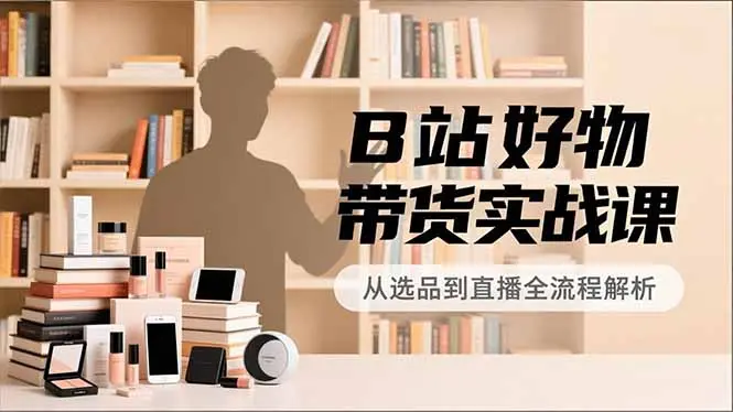B站好物带货实战课，账号定位、选品拍摄、运营变现，全流程教学，实现UP主月入过万-知峰研习社