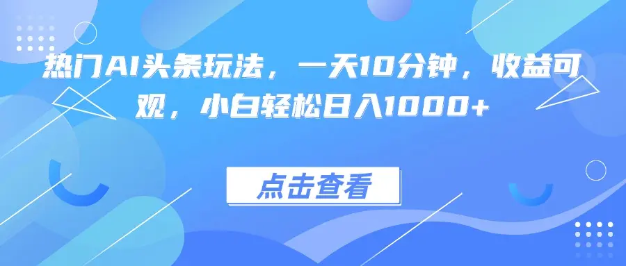 热门AI头条玩法，一天10分钟，收益可观，小白轻松日入1000+-知峰研习社