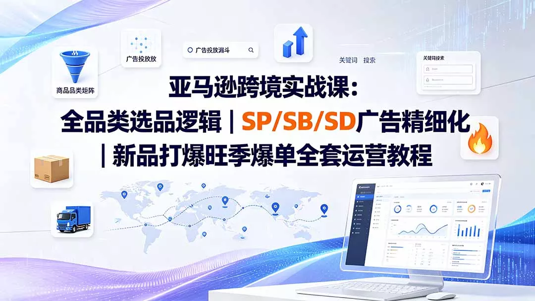 亚马逊跨境实战课-更新：全品类选品逻辑｜SP/SB/SD广告精细化｜新品打爆旺季爆单全套运营教程-知峰社