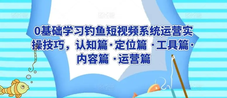 0基础学习钓鱼短视频系统运营实操技巧,认知篇·定位篇 ·工具篇·内容篇 ·运营篇-知峰社