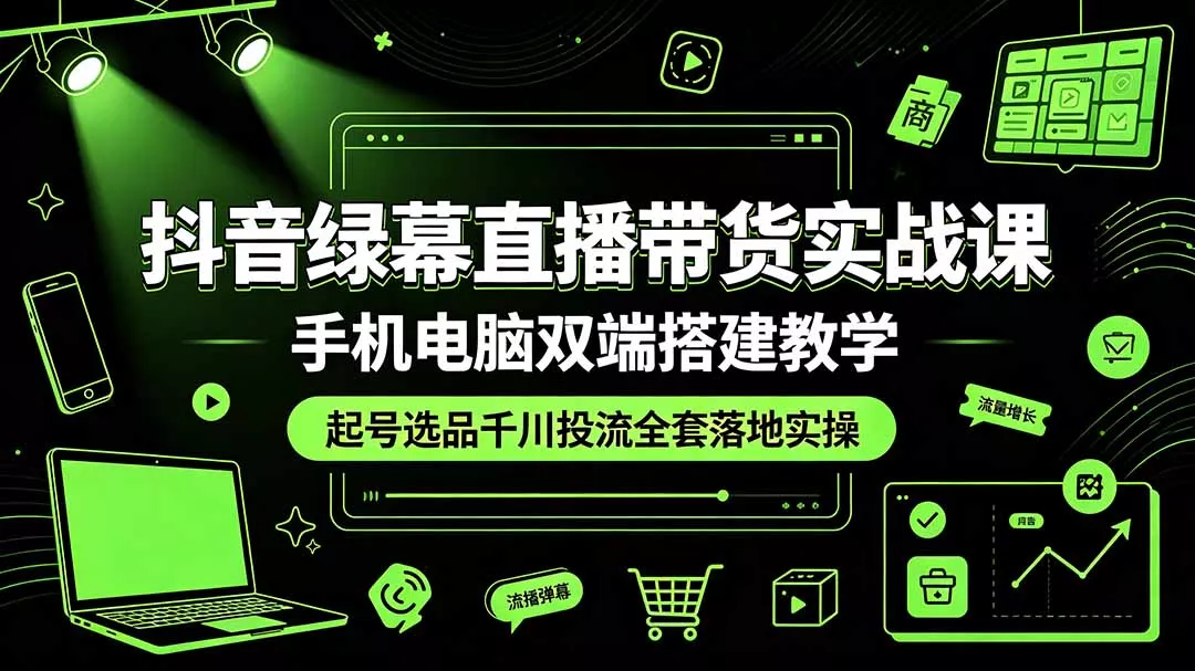 抖音绿幕直播带货实战课,手机电脑双端搭建教学,起号选品千川投流全套落地实操-知峰社