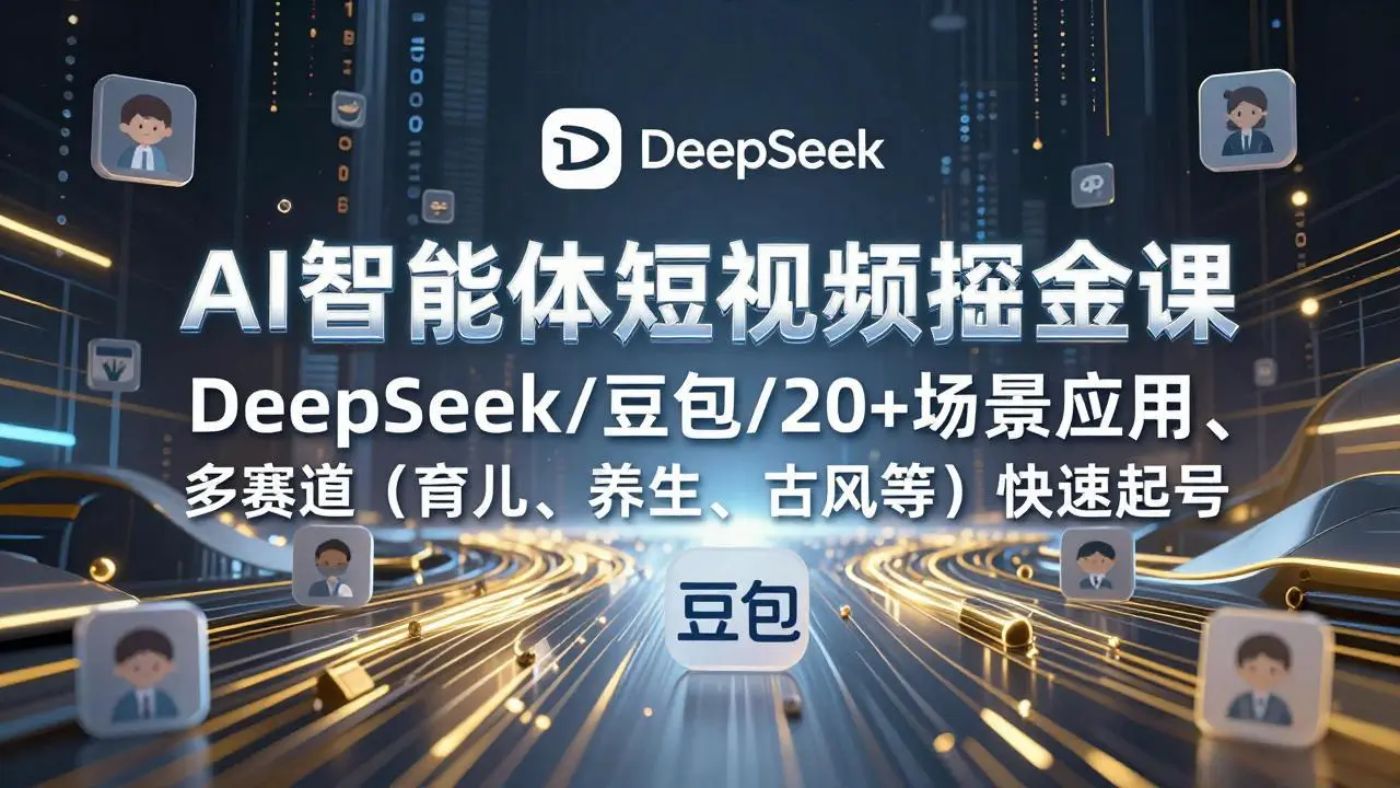 AI智能体短视频掘金课,DeepSeek/豆包/20+场景应用、多赛道(育儿、养生、古风等-知峰研习社