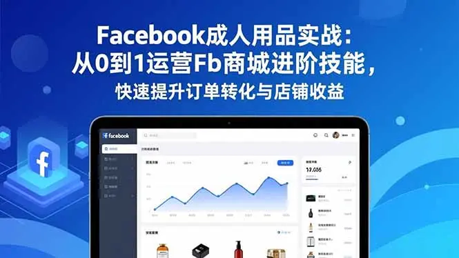 Facebook成人用品实战:从0到1运营Fb商城进阶技能,快速提升订单转化与店铺收益-知峰研习社