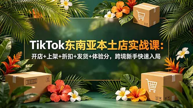 TikTok东南亚本土店实战课:开店+上架+折扣+发货+体验分,跨境新手快速入局-知峰社