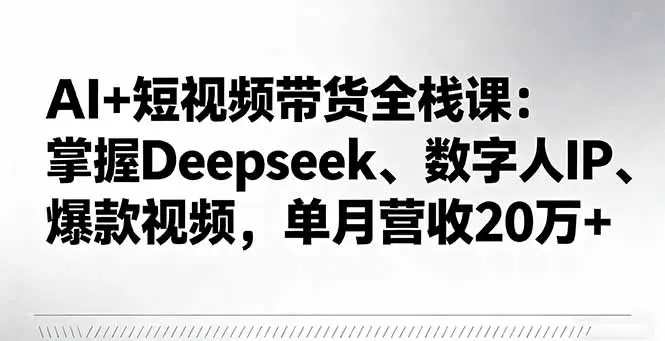 AI+短视频带货全栈课：掌握Deepseek、数字人IP、爆款视频，单月营收20万+-知峰社