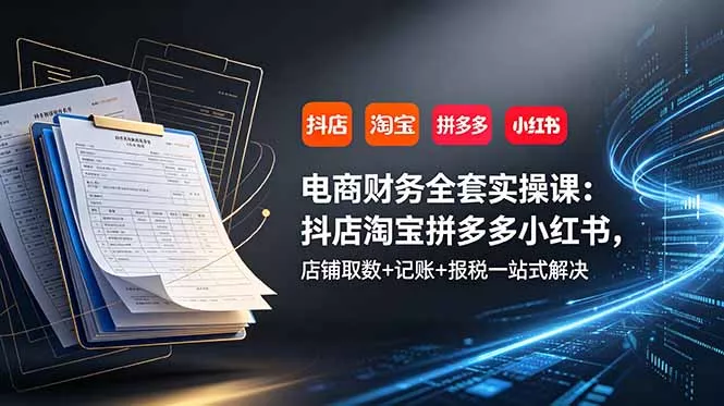 电商财务全套实操课:抖店淘宝拼多多小红书,店铺取数+记账+报税一站式解决-知峰社