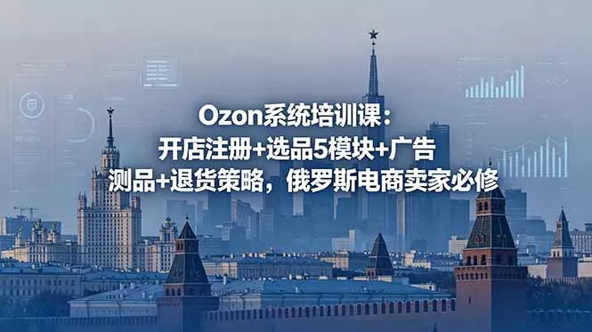 Ozon系统培训课：开店注册+选品5模块+广告测品+退货策略，俄罗斯电商卖家必修-知峰社