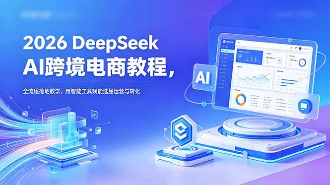 2026 DeepSeek AI跨境电商教程,全流程落地教学,用智能工具赋能选品运营与转化-知峰社