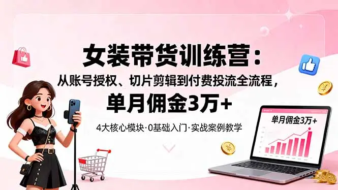 女装带货特训营：从账号授权、切片剪辑到付费投流全流程，单月佣金3万+-知峰社