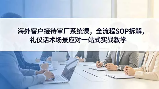 海外客户接待审厂系统课，全流程SOP拆解，礼仪话术场景应对一站式实战教学-知峰社