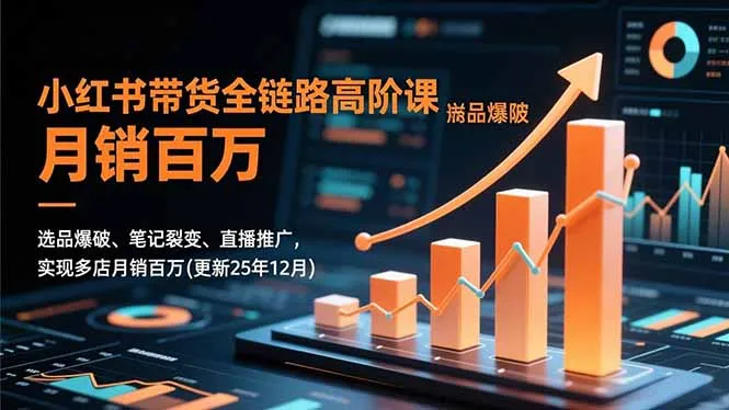 小红书带货全链路高阶课，选品爆破、笔记裂变、直播推广，实现多店月销百万(更新25年12月-知峰社