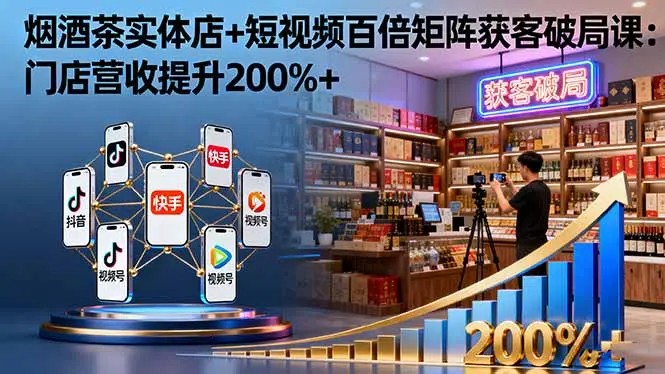 烟酒茶实体店+短视频百倍矩阵获客破局课:门店营收提升200%+-知峰社