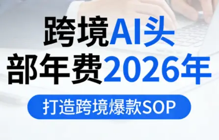 跨境AI头部年费2026年，打造跨境爆款SOP(更新4月)-知峰社