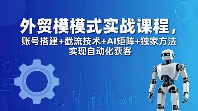 外贸新模式实战课程-更新5月，账号搭建+截流技术+AI矩阵+独家方法实现自动化获客-知峰社