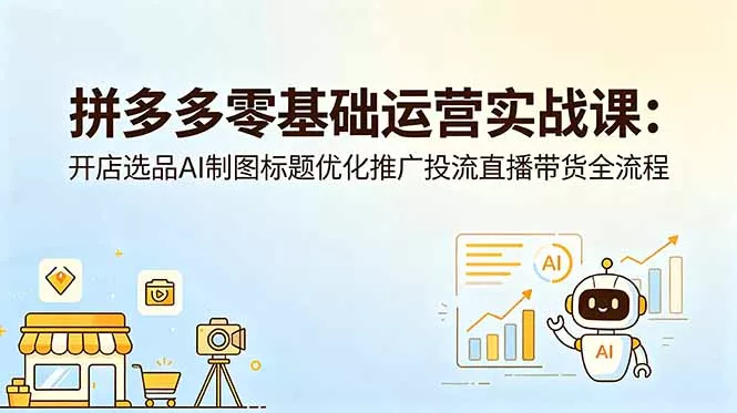 拼多多零基础运营实战课：开店选品AI制图标题优化推广投流直播带货全流程-知峰社