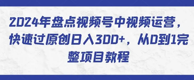 2024年盘点视频号中视频运营，快速过原创日入300+，从0到1完整项目教程-知峰社