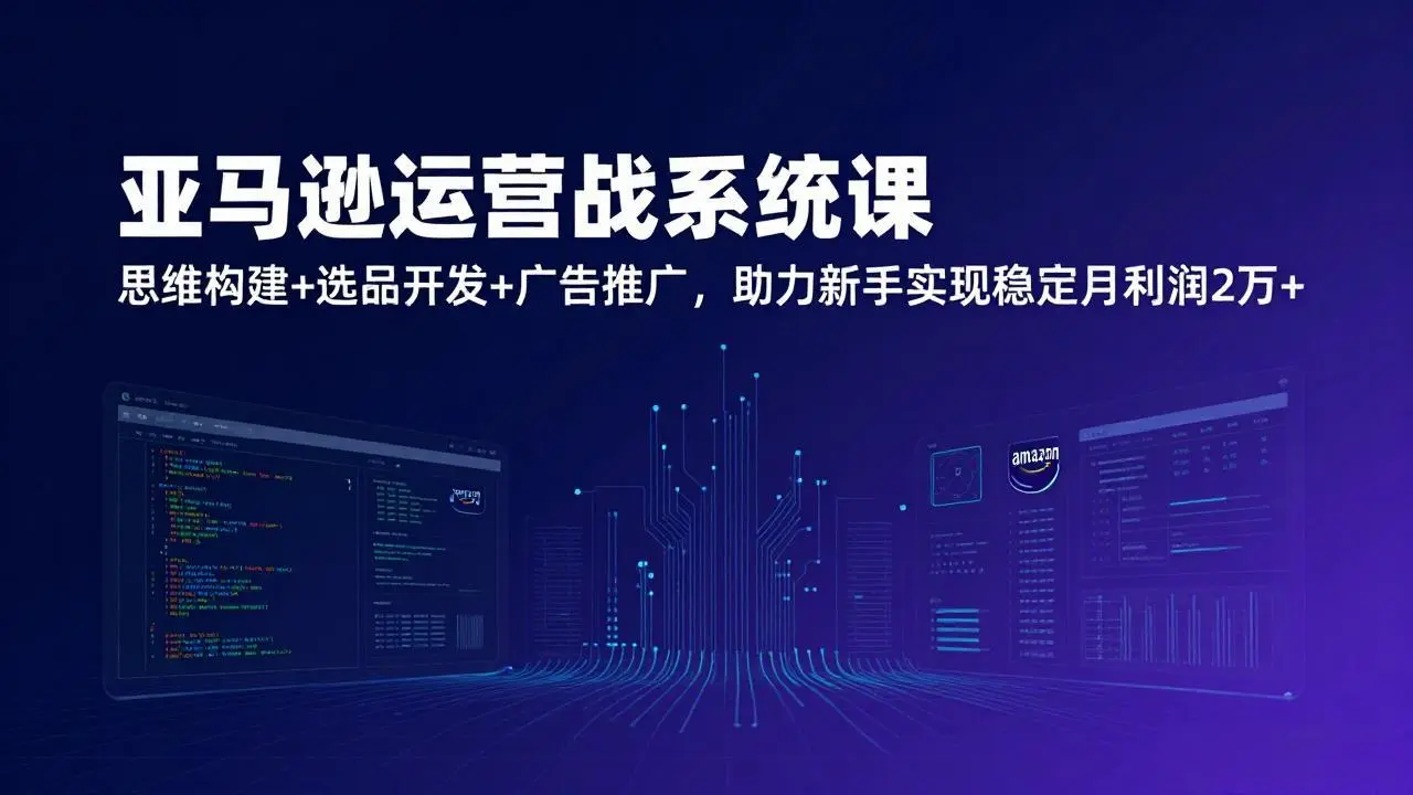 亚马逊运营实战系统课,思维构建+选品开发+广告推广,助力新手实现稳定月利润2万+(更新-知峰研习社