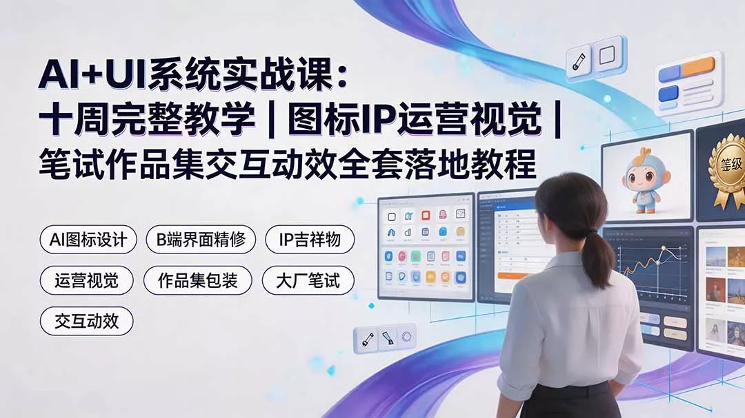AI+UI系统实战课:十周完整教学|图标IP运营视觉|笔试作品集交互动效全套落地教程-知峰社