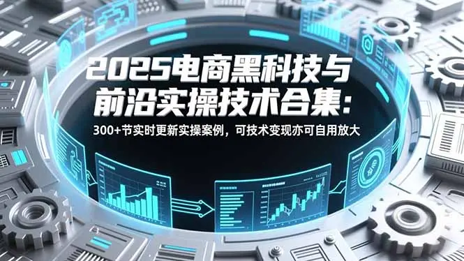 2025电商黑科技与前沿实操技术合集:300+节实时更新实操案例,可技术变现亦可自用放大-知峰社