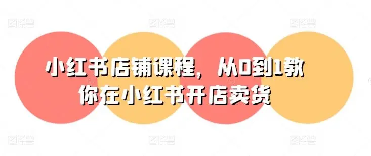 小红书店铺课程,从0到1教你在小红书开店卖货-知峰社