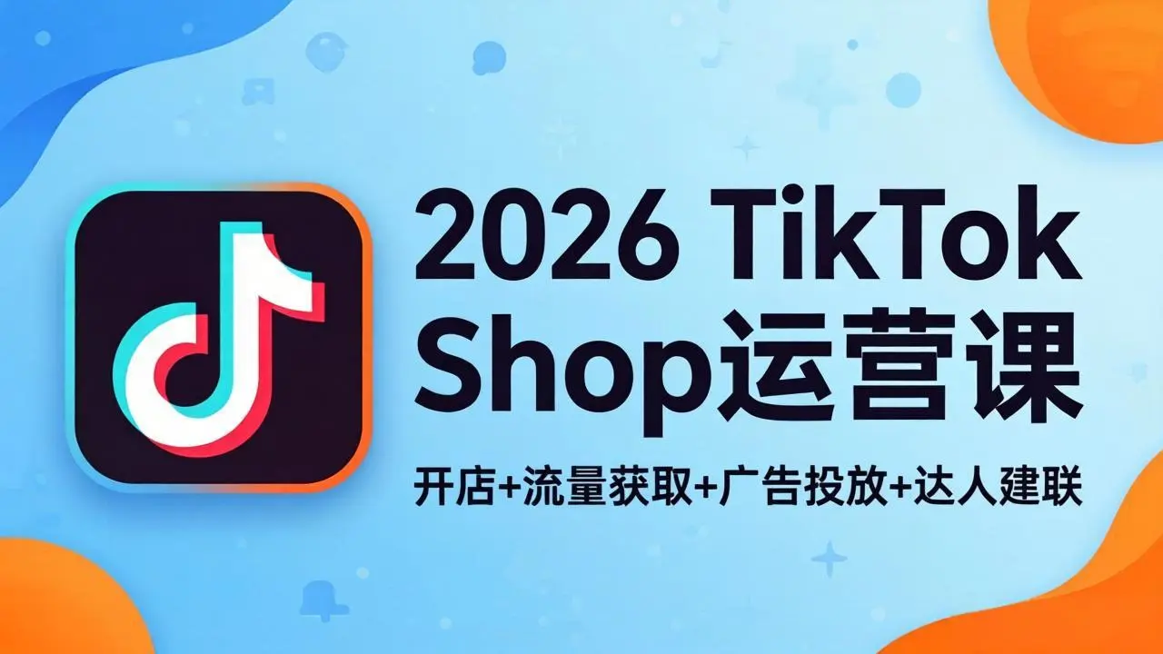 2026TikTok Shop运营课：开店+流量获取+广告投放+达人建联，解锁海外电商掘金路径-知峰社