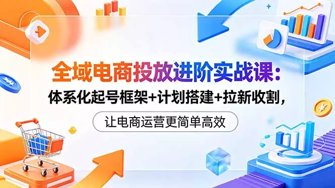全域电商投放进阶实战课：体系化起号框架+计划搭建+拉新收割，让电商运营更简单高效-知峰社