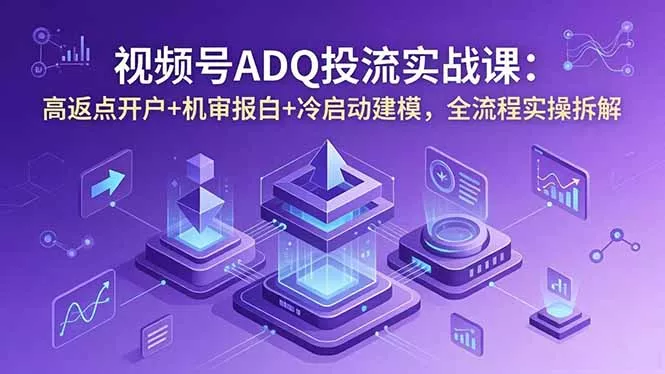 视频号ADQ投流实战课:高返点开户+机审报白+冷启动建模,全流程实操拆解-知峰社