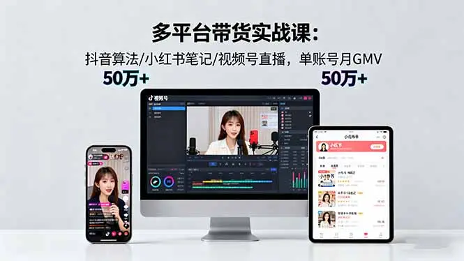 多平台带货实战课18.0：抖音算法/小红书笔记/视频号直播，单账号月GMV50w+-知峰社