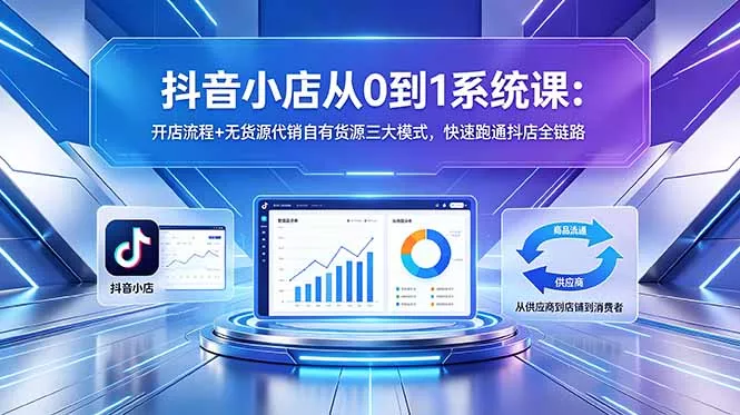 抖音小店从0到1系统课：开店流程+无货源代销自有货源三大模式，快速跑通抖店全链路-知峰社