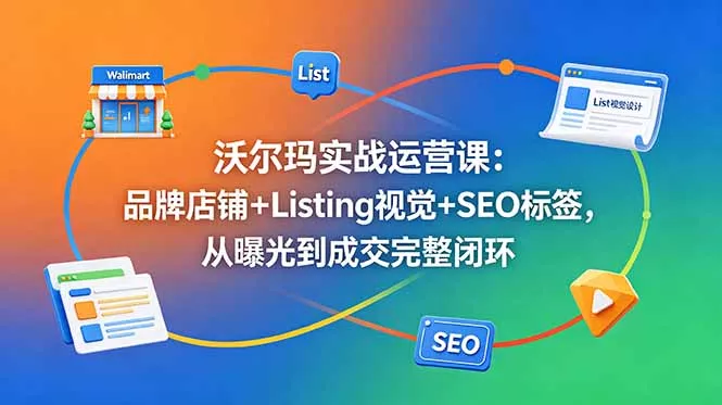 沃尔玛实战运营课：品牌店铺+Listing视觉+SEO标签，从曝光到成交完整闭环-知峰社
