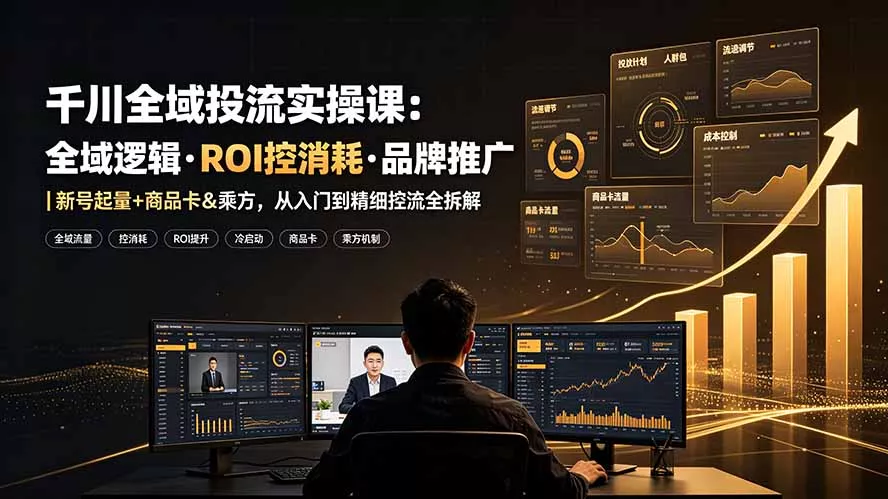 千川全域投流实操课：全域逻辑·ROI控消耗·品牌推广｜新号起量+商品卡&乘方，从入门到精细控流全拆解-知峰社