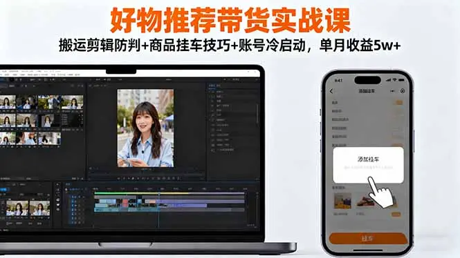 好物推荐带货实战课:搬运剪辑防判+商品挂车技巧+账号冷启动,单月收益5w+-知峰研习社