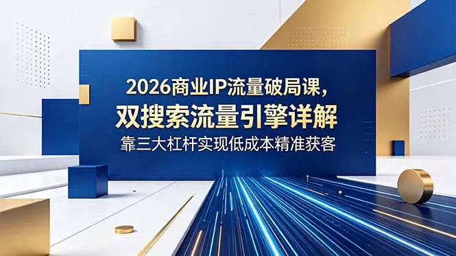 2026商业IP流量破局课，双搜索流量引擎详解，靠三大杠杆实现低成本精准获客-知峰社