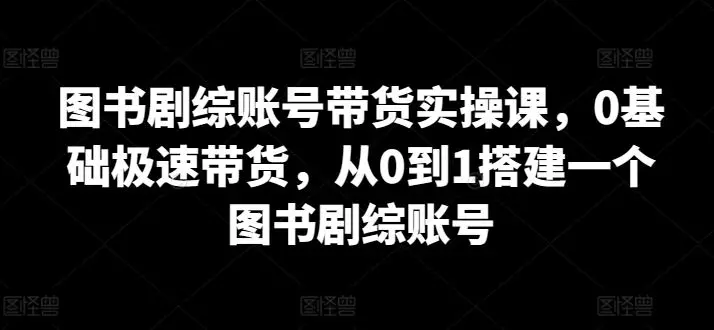 图书剧综账号带货实操课,0基础极速带货,从0到1搭建一个图书剧综账号-知峰社