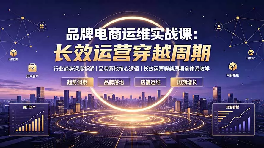 品牌电商运维实战课:行业趋势深度拆解|品牌落地核心逻辑|长效运营穿越周期全体系教学-知峰社
