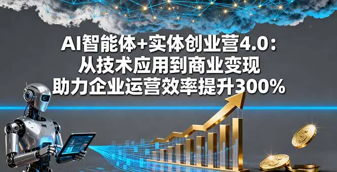 AI智能体+实体创业营4.0:从技术应用到商业变现 助力企业运营效率提升300%-知峰研习社