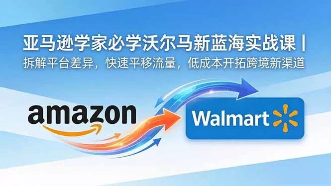 亚马逊卖家必学沃尔玛新蓝海实战课｜拆解平台差异，快速平移流量，低成本开拓跨境新渠道-知峰社