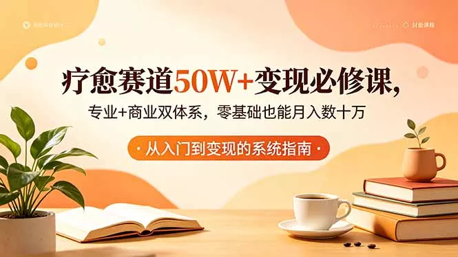 疗愈赛道50W+变现必修课,专业+商业双体系,零基础也能月入数十万-知峰社