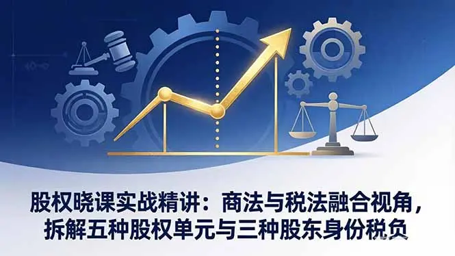 股权晓课实战精讲:商法与税法融合视角,拆解五种股权单元与三种股东身份税负-知峰研习社