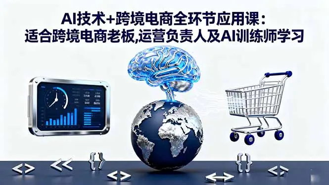 AI技术+跨境电商全环节应用课:适合跨境电商老板,运营负责人及AI训练师学习-知峰研习社
