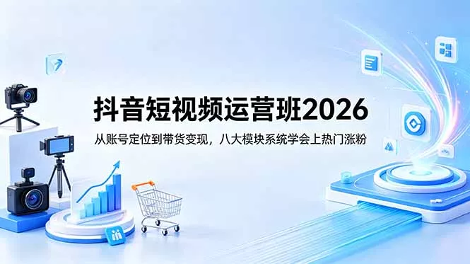 抖音短视频运营班2026：从账号定位到带货变现，八大模块系统学会上热门涨粉-知峰社