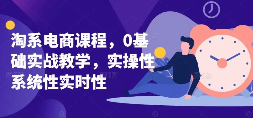 淘系电商课程,0基础实战教学,实操性系统性实时性-知峰社