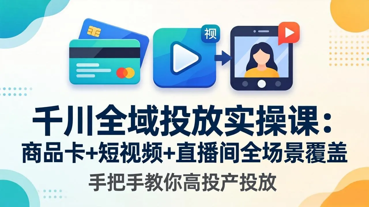 千川全域投放实操课-更新4月30:商品卡+短视频+直播间全场景覆盖,手把手教你高投产投放-知峰社