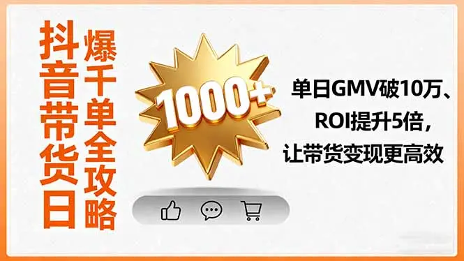 抖音带货日爆千单全攻略,单日GMV破10万、ROI提升5倍,让带货变现更高效-知峰研习社