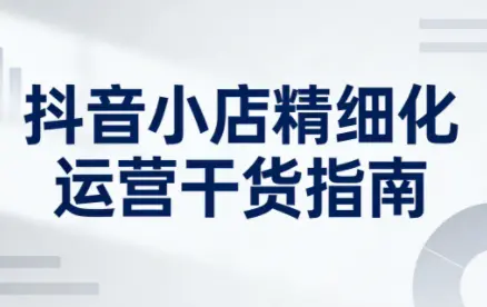 无缺·抖音店铺精细化运营干货指南新版(更新2026)-知峰云课
