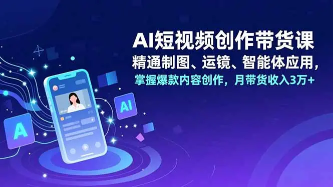 AI短视频创作带货课，精通制图、运镜、智能体应用，掌握爆款内容创作，月带货收入3万+-知峰研习社