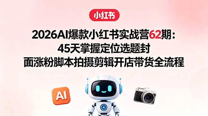 2026AI爆款小红书实战营62期：45天掌握定位选题封面涨粉脚本拍摄剪辑开店带货全流程-知峰社